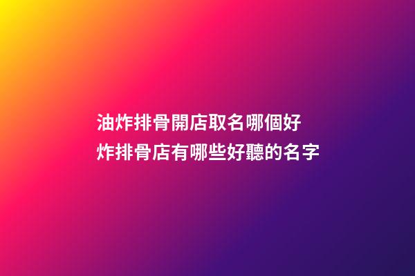 油炸排骨開店取名哪個好 炸排骨店有哪些好聽的名字-第1張-店鋪起名-玄機派